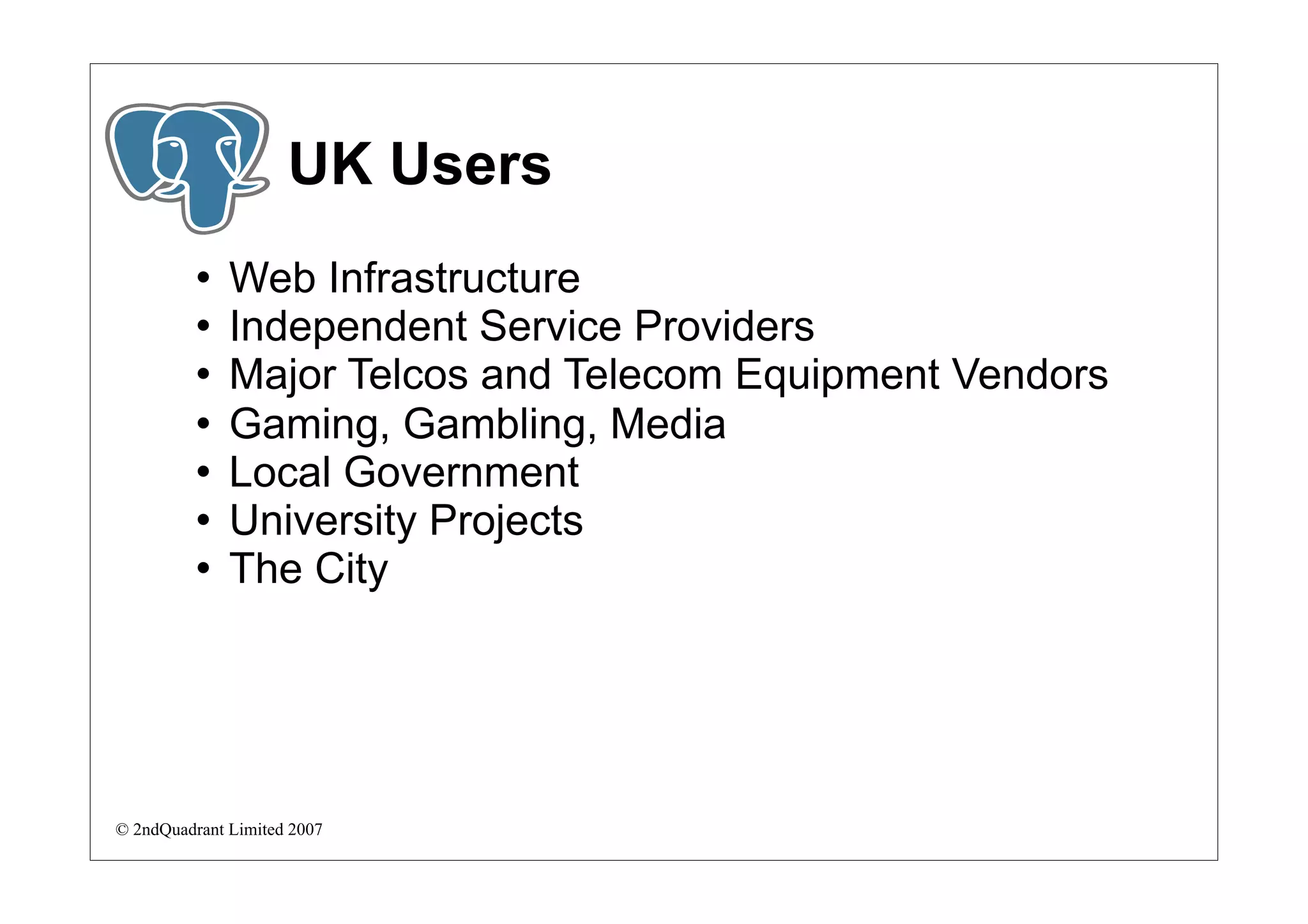 UK Users
             Web Infrastructure
             Independent Service Providers
             Major Telcos and Telecom Equipment Vendors
             Gaming, Gambling, Media
             Local Government
             University Projects
             The City




© 2ndQuadrant Limited 2007
 