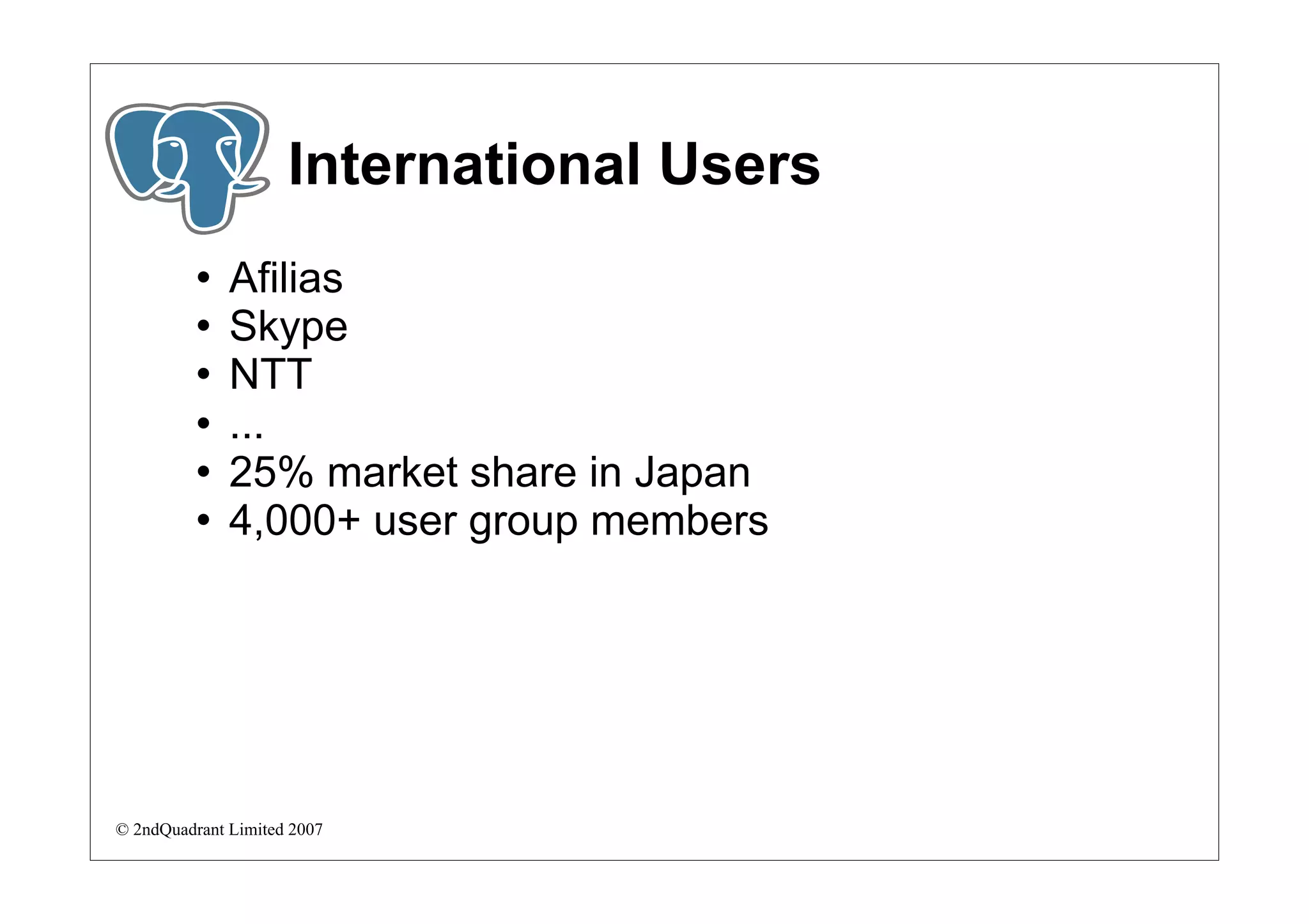 International Users
             Afilias
             Skype
             NTT
             ...
             25% market share in Japan
             4,000+ user group members




© 2ndQuadrant Limited 2007
 