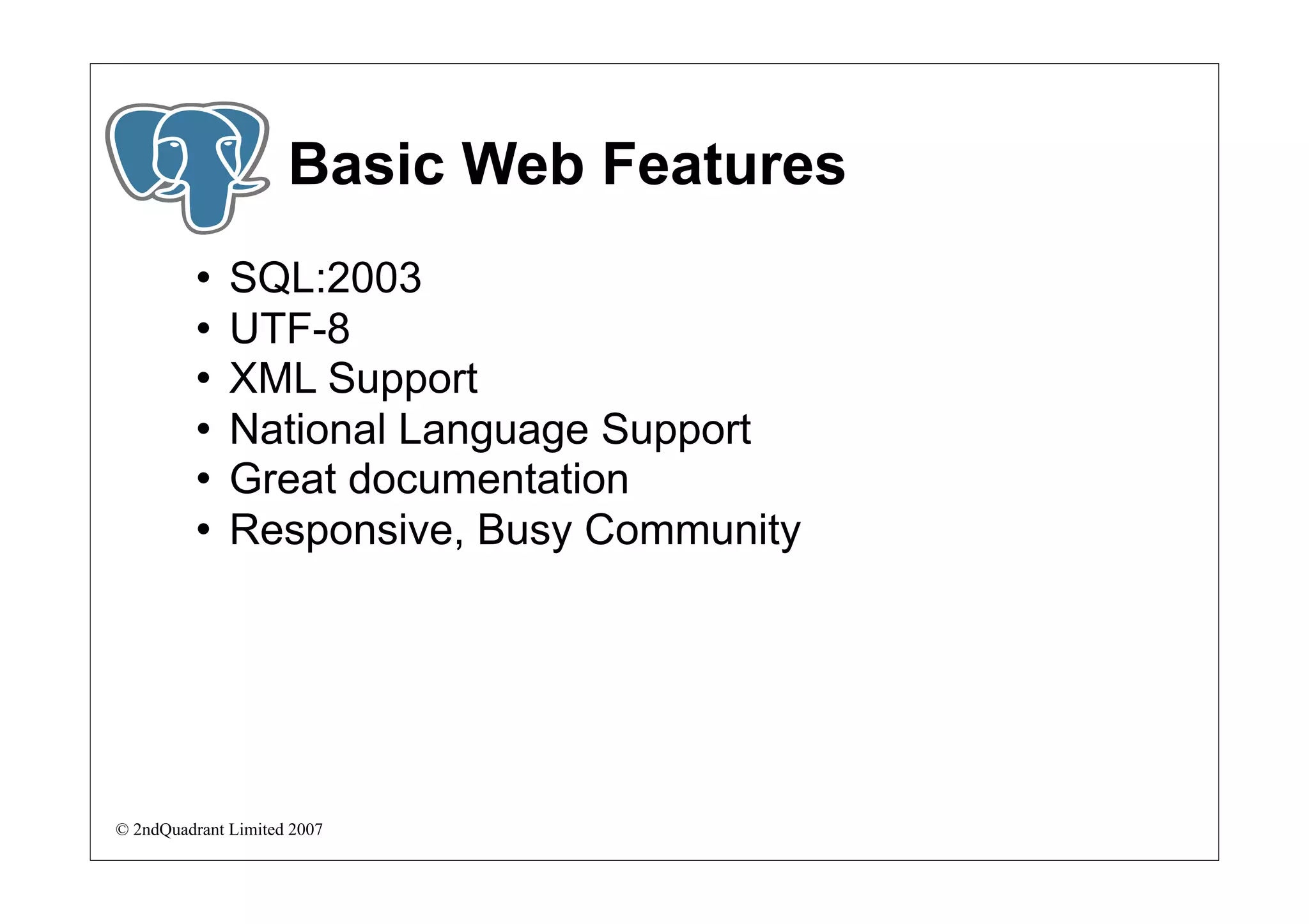 Basic Web Features
             SQL:2003
             UTF-8
             XML Support
             National Language Support
             Great documentation
             Responsive, Busy Community




© 2ndQuadrant Limited 2007
 
