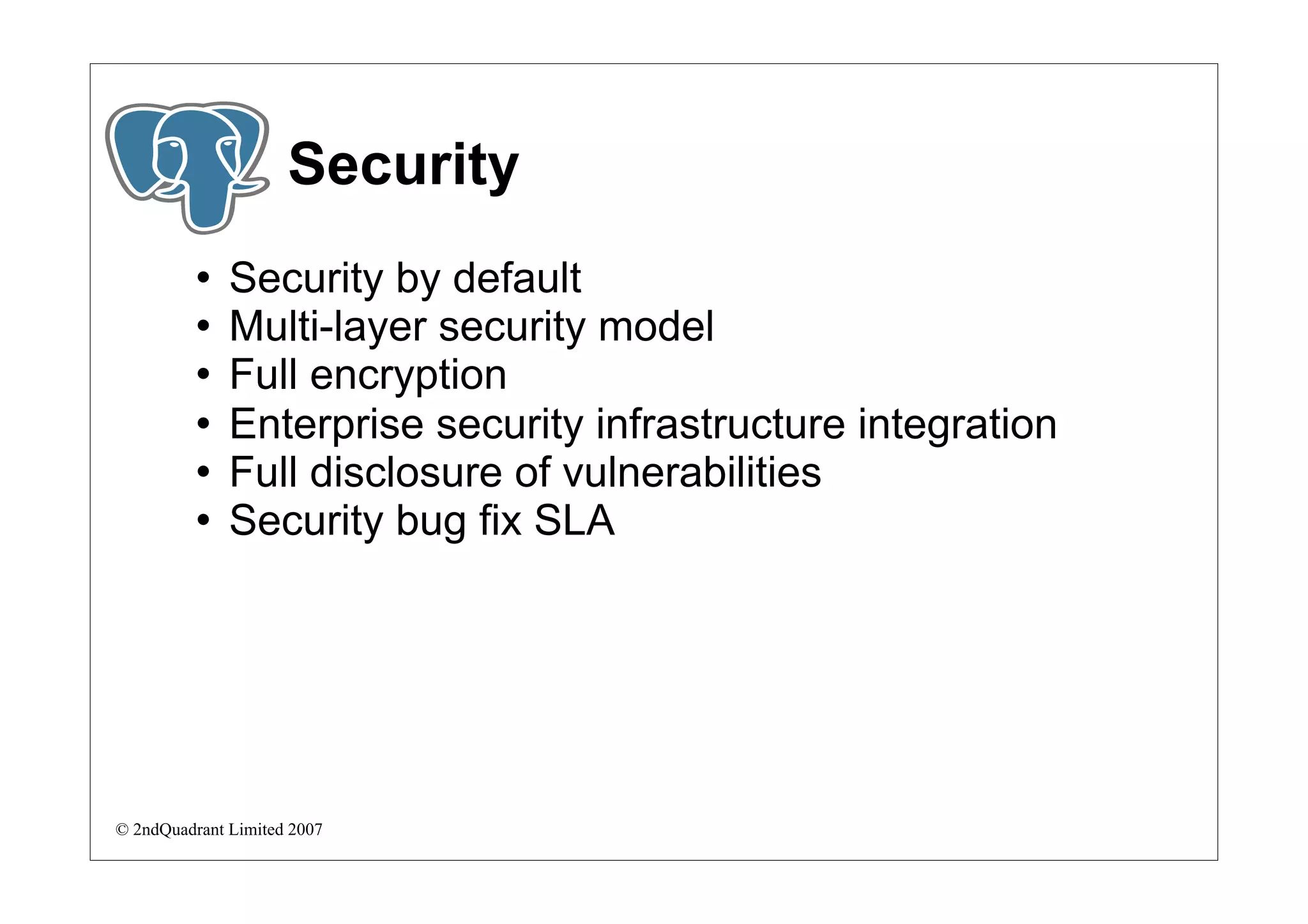 Security
             Security by default
             Multi-layer security model
             Full encryption
             Enterprise security infrastructure integration
             Full disclosure of vulnerabilities
             Security bug fix SLA




© 2ndQuadrant Limited 2007
 