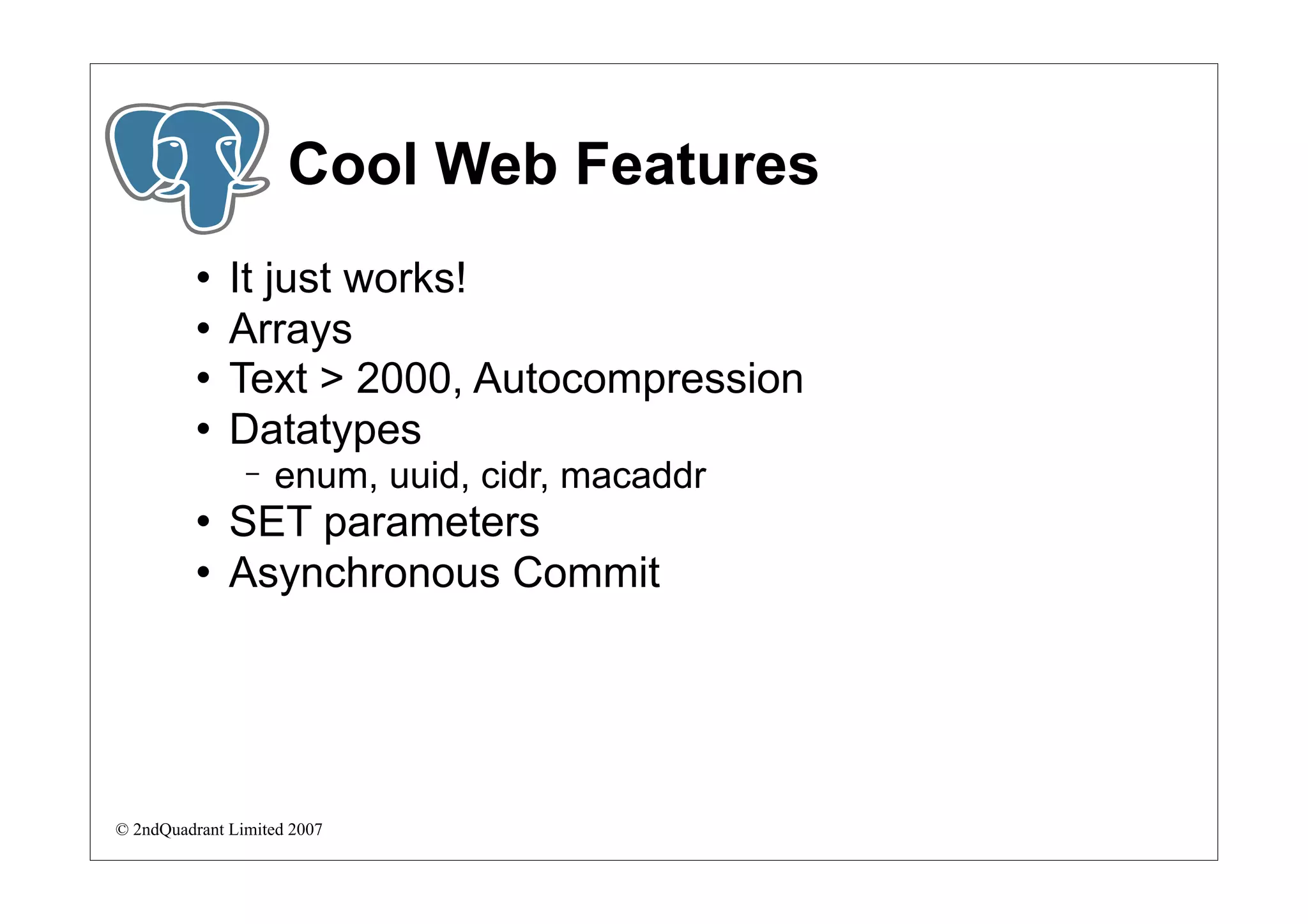 Cool Web Features
             It just works!
             Arrays
             Text > 2000, Autocompression
             Datatypes
                −   enum, uuid, cidr, macaddr
             SET parameters
             Asynchronous Commit




© 2ndQuadrant Limited 2007
 