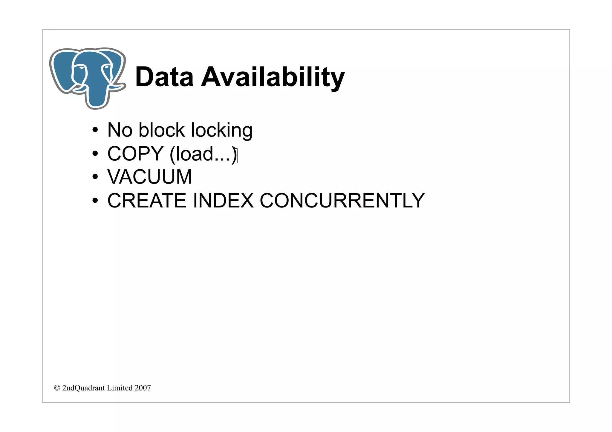Data Availability
             No block locking
             COPY (load...)‫‏‬
             VACUUM
             CREATE INDEX CONCURRENTLY




© 2ndQuadrant Limited 2007
 