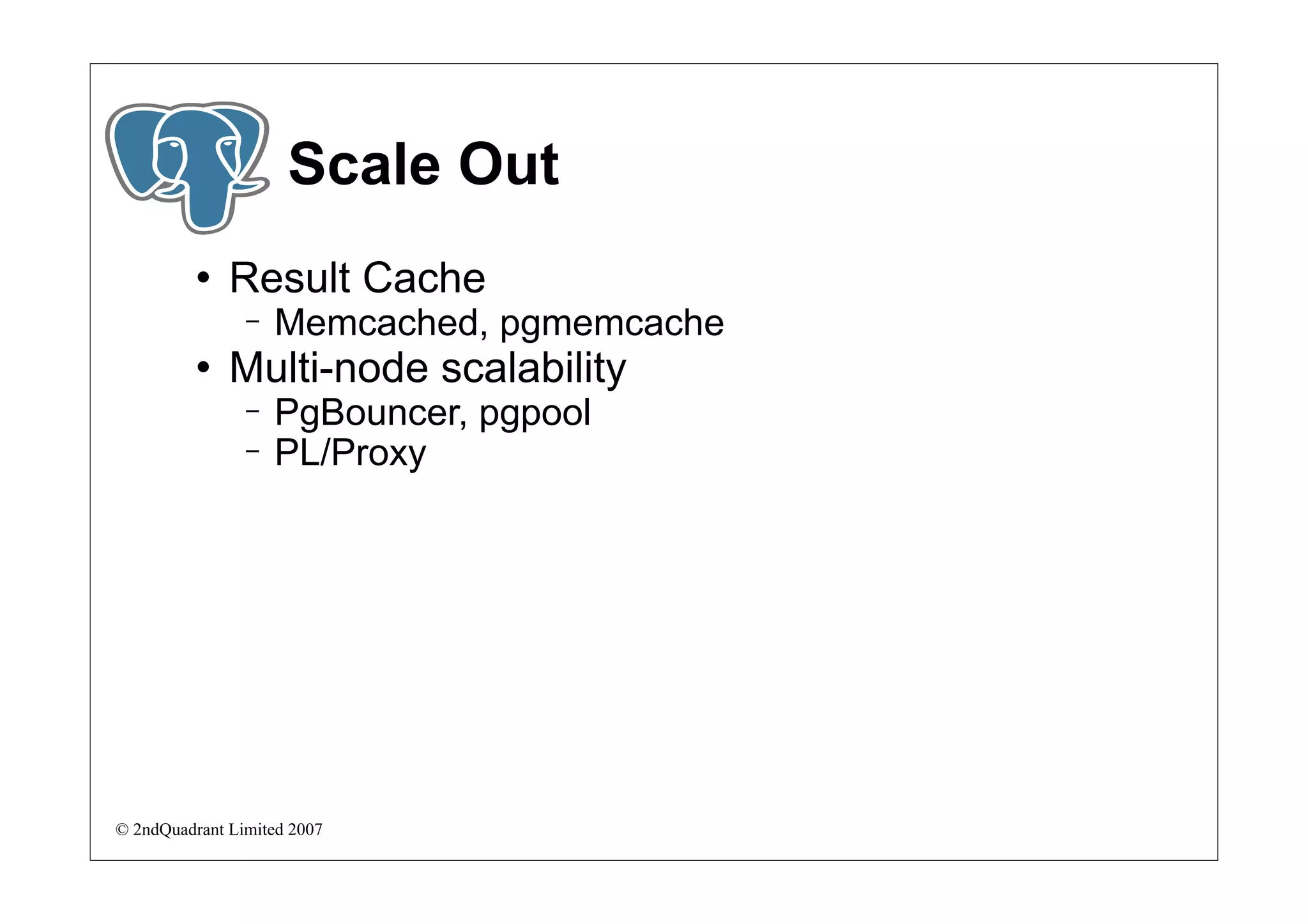 Scale Out
             Result Cache
                −   Memcached, pgmemcache
             Multi-node scalability
                −   PgBouncer, pgpool
                −   PL/Proxy




© 2ndQuadrant Limited 2007
 