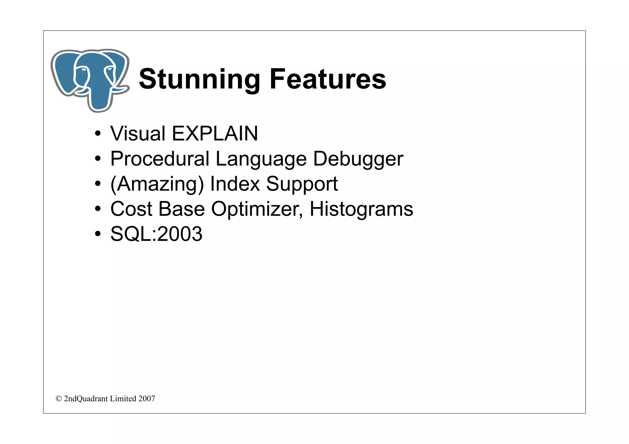 Stunning Features
             Visual EXPLAIN
             Procedural Language Debugger
             (Amazing) Index Support
             Cost Base Optimizer, Histograms
             SQL:2003




© 2ndQuadrant Limited 2007
 