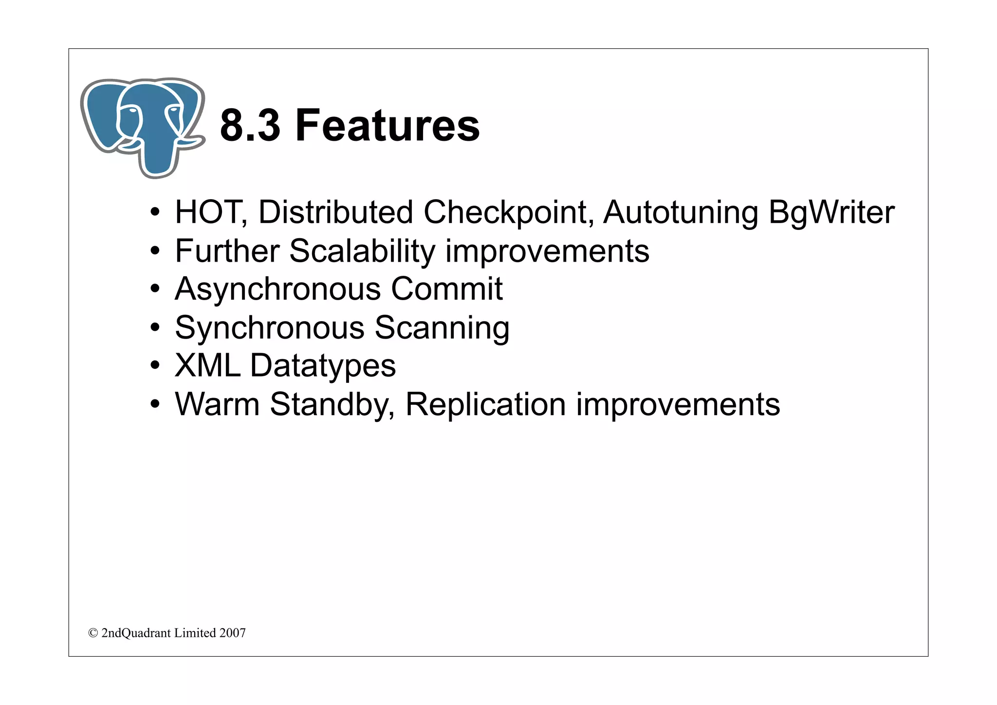 8.3 Features
             HOT, Distributed Checkpoint, Autotuning BgWriter
             Further Scalability improvements
             Asynchronous Commit
             Synchronous Scanning
             XML Datatypes
             Warm Standby, Replication improvements




© 2ndQuadrant Limited 2007
 