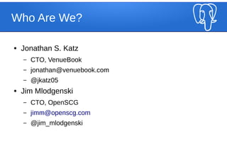 Who Are We?
● Jonathan S. Katz
– CTO, VenueBook
– jonathan@venuebook.com
– @jkatz05
● Jim Mlodgenski
– CTO, OpenSCG
– jimm...
