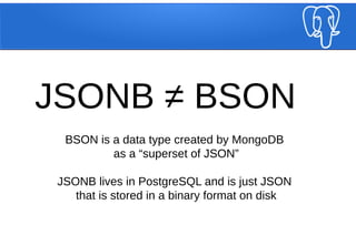 JSONB Gives Us More Operators
• a @> b - is b contained within a?
• { "a": 1, "b": 2 } @> { "a": 1} -- TRUE
• a <@ b - is ...