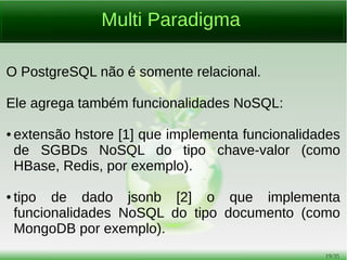 19/54
Aplicativos Clientes
[1] http://pgcli.com/
[2] http://pgadmin.org/
[3] http://phppgadmin.sourceforge.net/
[4] http://www.sqlmanager.com.br/html/studio_postgresql.html
[5] http://dbeaver.jkiss.org/
 