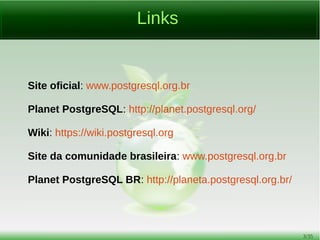 3/54
O que é
É um sistema gerenciador de banco de dados objeto-relacional
originalmente desenvolvido na Universidade da Califórnia no
Departamento de Ciências da Computação em Berkeley.
Hoje é desenvolvido e mantido pelo PGDG (PostgreSQL Global
Development Group – Grupo de Desenvolvimento Global do
PostgreSQL).
 