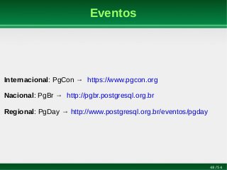 48/54
Eventos
Internacional: PgCon → https://www.pgcon.org
Nacional: PgBr → http://pgbr.postgresql.org.br
Regional: PgDay → http://www.postgresql.org.br/eventos/pgday
 