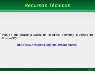 49/54
Recursos Técnicos
Veja no link abaixo a Matriz de Recursos conforme a versão do
PostgreSQL:
http://www.postgresql.org/about/featurematrix
 