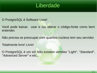 9/54
Suporte
Comunidade
Brasil: https://listas.postgresql.org.br/cgi-bin/mailman/listinfo
Internacional: https://lists.postgresql.org
Comercial
Há várias empresas ao redor do mundo (inclusive no Brasil) que
prestam consultoria em PostgreSQL.
 