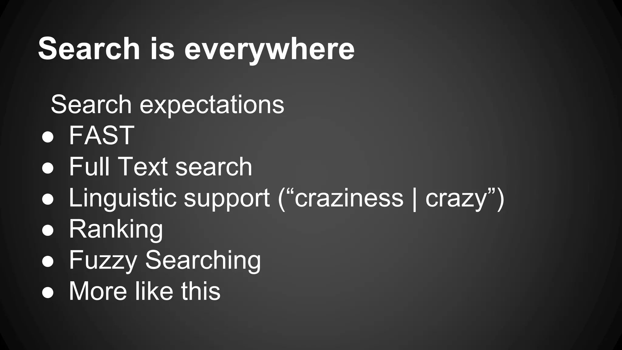 Search is everywhere Search expectations ● FAST ● Full Text search ● Linguistic support (“craziness | crazy”) ● Ranking ● Fuzzy Searching ● More like this 