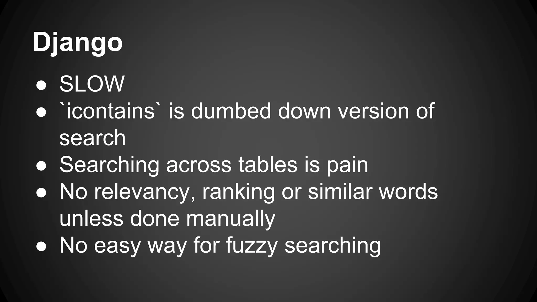 Django ● SLOW ● `icontains` is dumbed down version of search ● Searching across tables is pain ● No relevancy, ranking or similar words unless done manually ● No easy way for fuzzy searching 