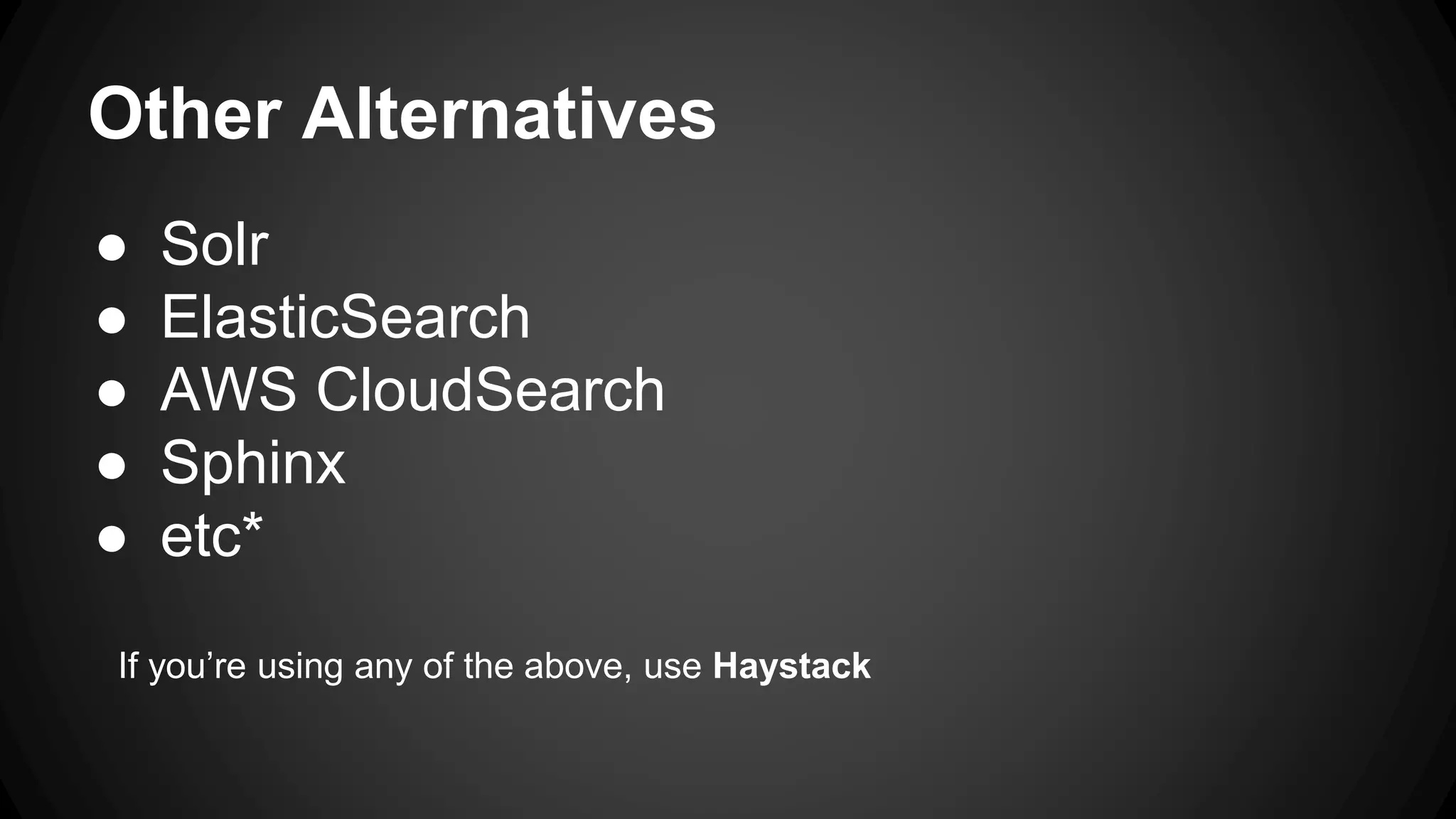 Other Alternatives ● Solr ● ElasticSearch ● AWS CloudSearch ● Sphinx ● etc* If you’re using any of the above, use Haystack 