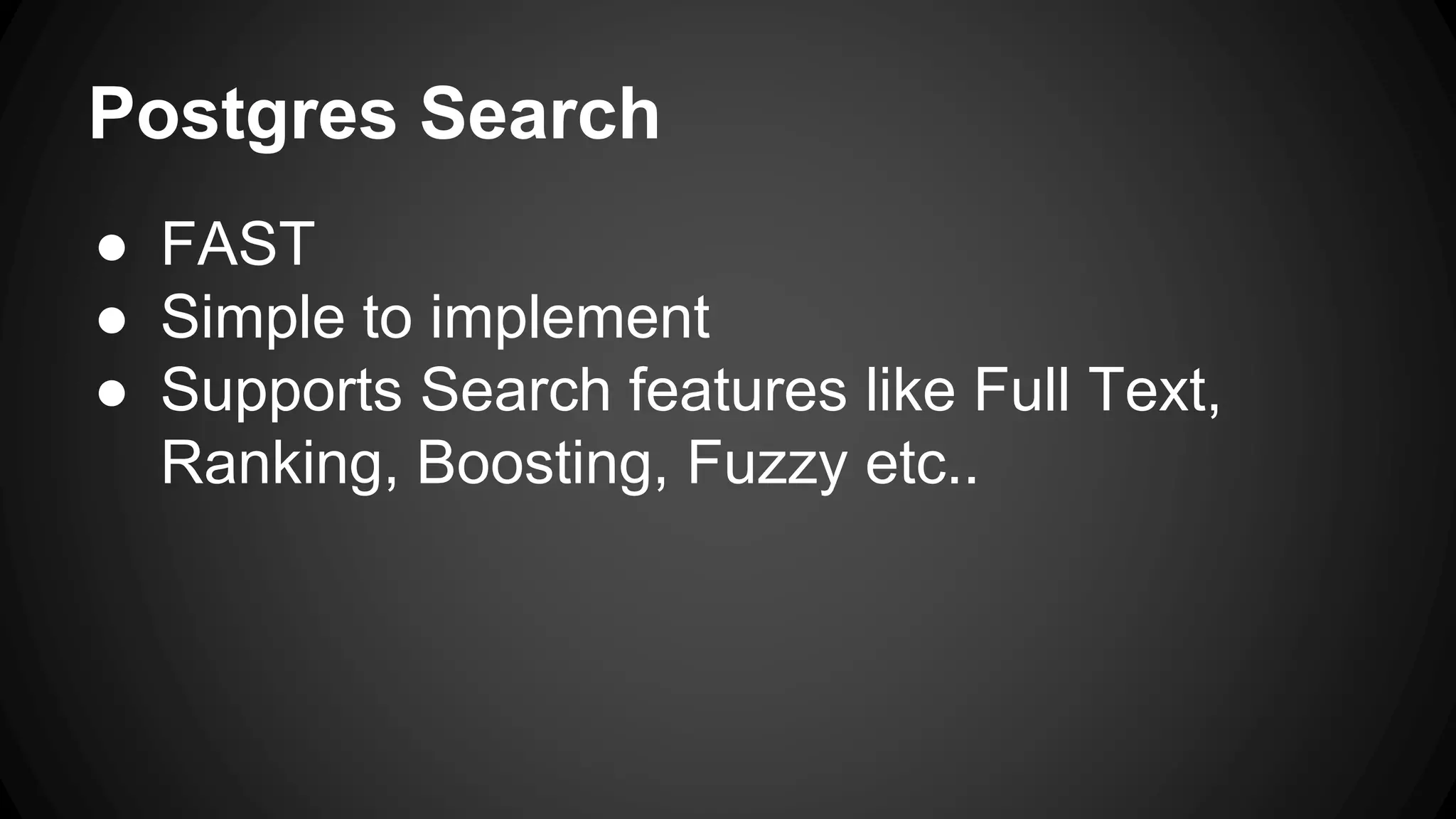 Postgres Search ● FAST ● Simple to implement ● Supports Search features like Full Text, Ranking, Boosting, Fuzzy etc.. 