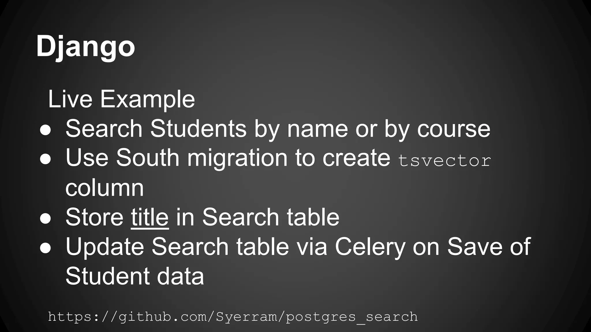 Django Live Example ● Search Students by name or by course ● Use South migration to create tsvector column ● Store title in Search table ● Update Search table via Celery on Save of Student data https://github.com/Syerram/postgres_search 