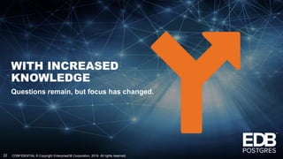 CONFIDENTIAL © Copyright EnterpriseDB Corporation, 2018. All rights reserved.22
WITH INCREASED
KNOWLEDGE
Questions remain, but focus has changed.
 