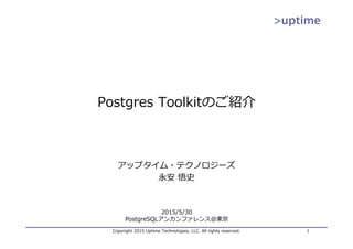 Copyright 2015 Uptime Technologies, LLC. All rights reserved. 1
Postgres Toolkitのご紹介
アップタイム・テクノロジーズ
永安 悟史
2015/5/30
PostgreSQLアンカンファレンス＠東京
 