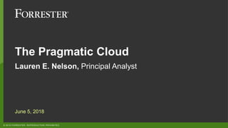 © 2018 FORRESTER. REPRODUCTION PROHIBITED.
The Pragmatic Cloud
Lauren E. Nelson, Principal Analyst
June 5, 2018
 