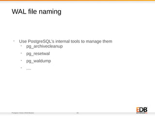 Postgres Vision 2018 Boston 16
WAL file naming
•
Use PostgreSQL’s internal tools to manage them
•
pg_archivecleanup
•
pg_resetwal
•
pg_waldump
•
....
 