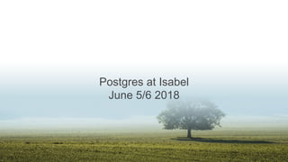 Postgres at Isabel
June 5/6 2018
 