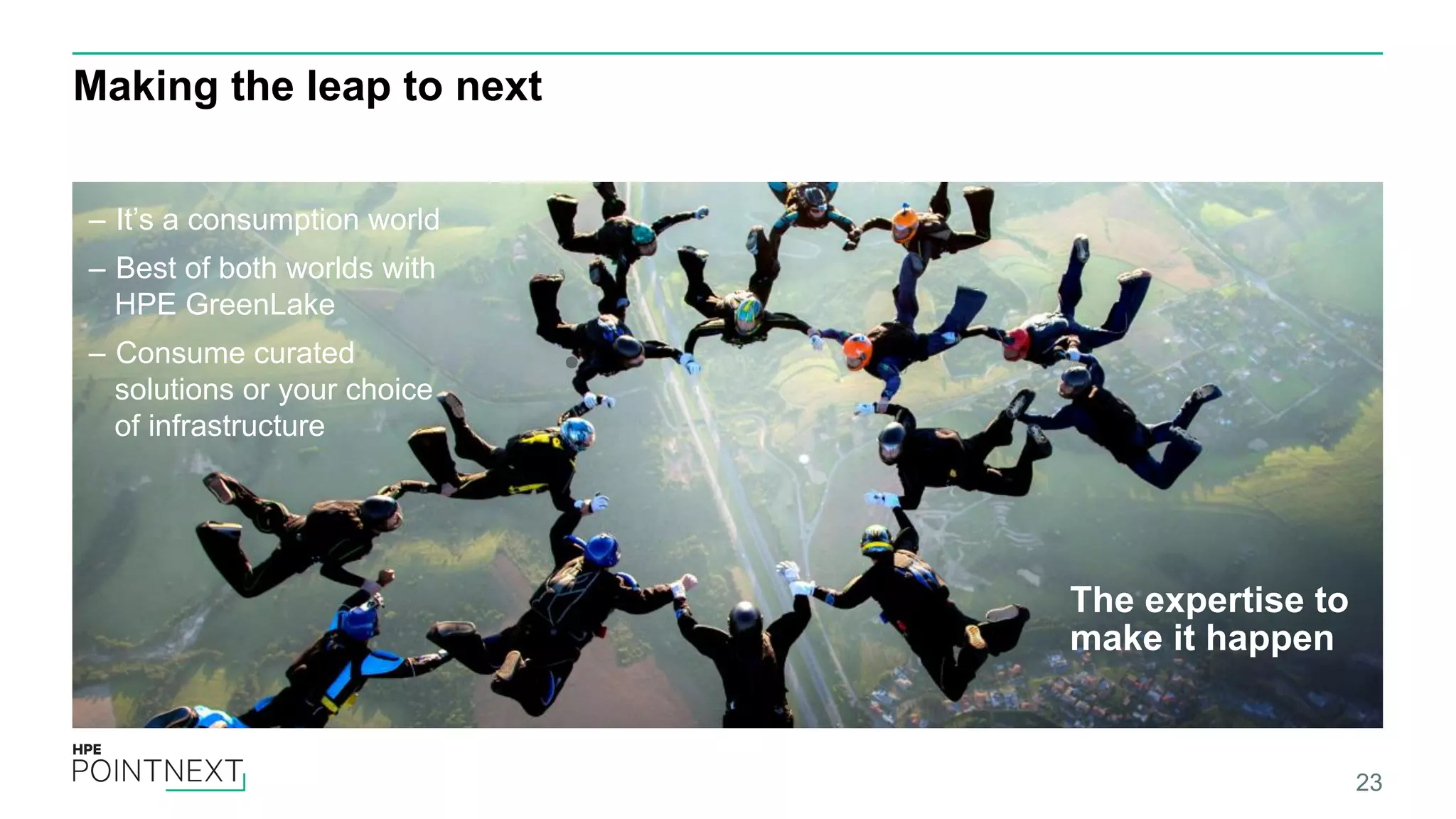Making the leap to next 23 The expertise to make it happen ‒  It’s a consumption world ‒  Best of both worlds with HPE GreenLake ‒  Consume curated solutions or your choice of infrastructure 