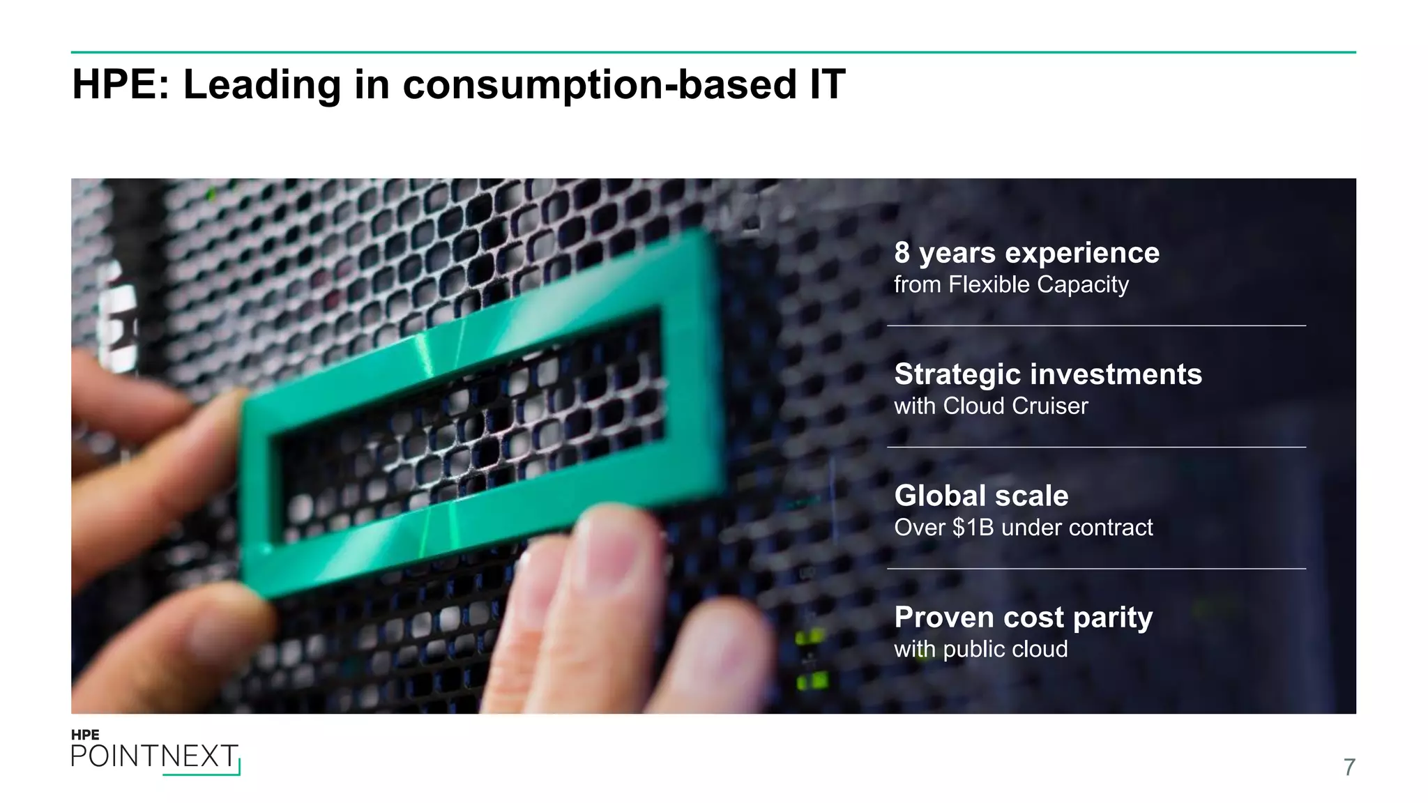 HPE: Leading in consumption-based IT 7 8 years experience from Flexible Capacity Strategic investments with Cloud Cruiser Global scale Over $1B under contract Proven cost parity with public cloud 
