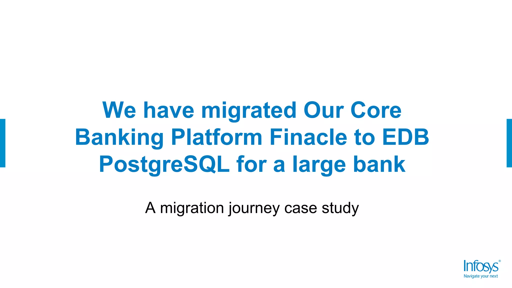 We have migrated Our Core
Banking Platform Finacle to EDB
PostgreSQL for a large bank
A migration journey case study
 