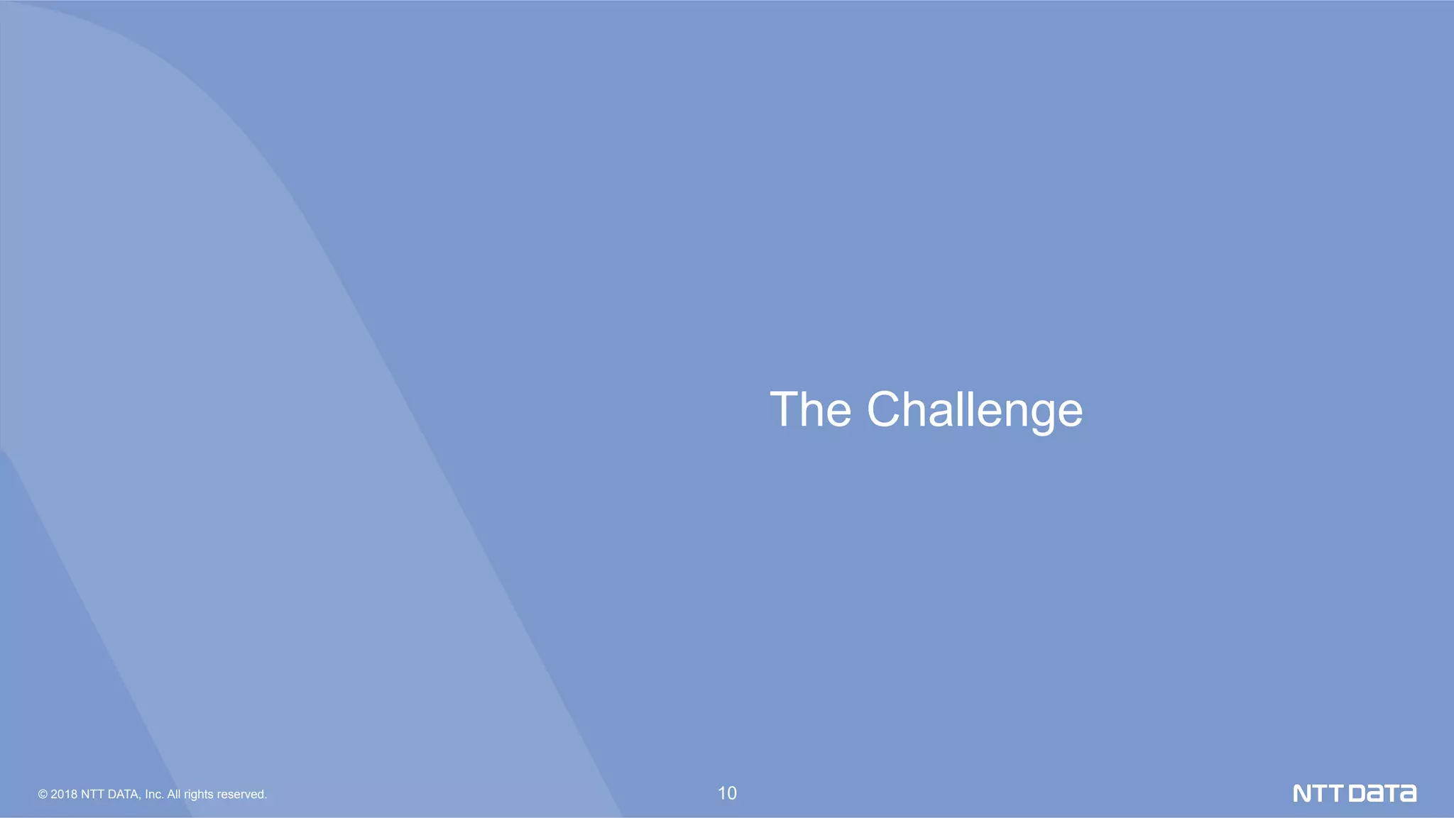 © 2018 NTT DATA, Inc. All rights reserved. 10
The Challenge	
 