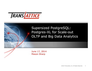 1©2014 TransLattice, Inc. All Rights Reserved. 1
Supersized PostgreSQL:
Postgres-XL for Scale-out
OLTP and Big Data Analytics
June 17, 2014
Mason Sharp
 