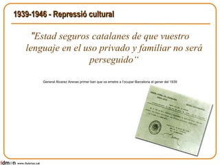 1939-1946 -  Repressió  cultural " Estad seguros catalanes de que vuestro lenguaje en el uso privado y familiar no será perseguido“ General Álvarez Arenas primer ban que va emetre a l’ocupar Barcelona el gener del 1939 www.lluisrius.cat 