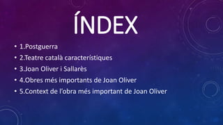 ÍNDEX
• 1.Postguerra
• 2.Teatre català característiques
• 3.Joan Oliver i Sallarès
• 4.Obres més importants de Joan Oliver
• 5.Context de l’obra més important de Joan Oliver
 