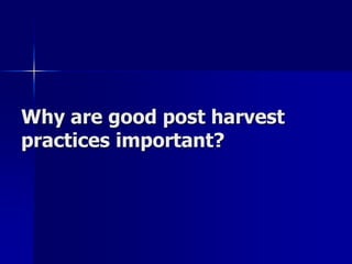 Why are good post harvest
practices important?
 