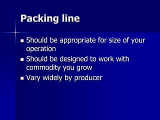 Packing line

   Should be appropriate for size of your
    operation
   Should be designed to work with
    commodity you grow
   Vary widely by producer
 