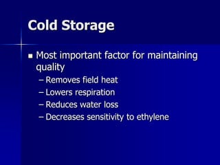 Cold Storage

   Most important factor for maintaining
    quality
    – Removes field heat
    – Lowers respiration
    – Reduces water loss
    – Decreases sensitivity to ethylene
 