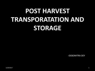 POST HARVEST
TRANSPORATATION AND
STORAGE
12/9/2017 1
-DEBOMITRA DEY
 