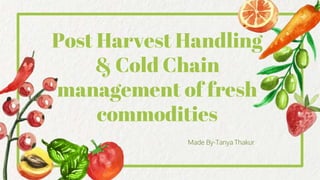 Post Harvest Handling
& Cold Chain
management of fresh
commodities
Made By-Tanya Thakur
 