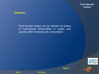 Post Harvest
Losses
Post harvest losses can be defined as losses
of horticultural commodities in quality and
quantity after harvesting till consumption.
NEXT
Previous
end
Definition
 
