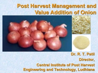 Dr. R. T. Patil
Director,
Central Institute of Post Harvest
Engineering and Technology, Ludhiana
Post Harvest Management and
Value Addition of Onion
 