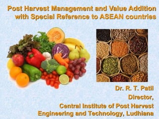 Dr. R. T. Patil
Director,
Central Institute of Post Harvest
Engineering and Technology, Ludhiana
Post Harvest Management and Value Addition
with Special Reference to ASEAN countries
 