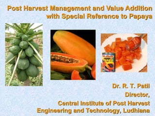Dr. R. T. Patil
Director,
Central Institute of Post Harvest
Engineering and Technology, Ludhiana
Post Harvest Management and Value Addition
with Special Reference to Papaya
 