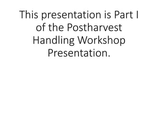 This presentation is Part I
of the Postharvest
Handling Workshop
Presentation.
 