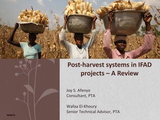 Post-harvest systems in IFAD
               projects – A Review

           Joy S. Afenyo
           Consultant, PTA

           Wafaa El-Khoury
           Senior Technical Advisor, PTA
10/04/12
 