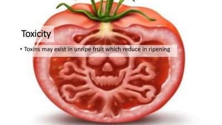 Toxicity
• Toxins may exist in unripe fruit which reduce in ripening
 