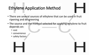 Ethylene Application Method
• There are several sources of ethylene that can be used in fruit
ripening and de-greening
• The source and the method selected for applying ethylene to fruit
depends on:
• cost
• convenience
• safety factors
 
