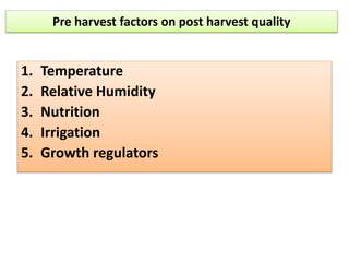 Pre harvest factors on post harvest quality
1. Temperature
2. Relative Humidity
3. Nutrition
4. Irrigation
5. Growth regulators
 