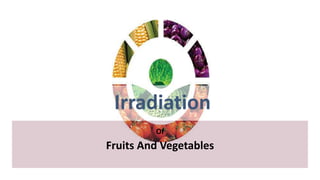 Irradiation
Of
Fruits And Vegetables
 