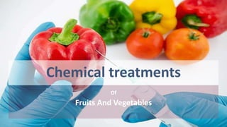 Chemical treatments
Of
Fruits And Vegetables
 