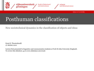 |Datum 27.10.2010
faculty of behavioural
and social sciences
pedagogy
and educational science
1
Posthuman classifications
Ernst D. Thoutenhoofd
27 oktober 2010
Lecture first presented to linguistics and communication students at York St John University (England).
To review this slideshow, go to www.slideshare.net/ernstt
New sociotechnical dynamics in the classification of objects and ideas
 